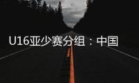 U16亚少赛分组：中国第四档 遇日本沙特印尼