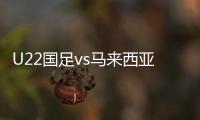 U22国足vs马来西亚战报