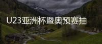 U23亚洲杯暨奥预赛抽签：中国国奥陷死亡之组
