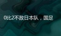 0比2不敌日本队
，国足东亚杯遭遇两连败