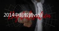 2014中超毅腾vs恒大赛事战报