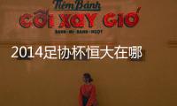2014足协杯恒大在哪里被淘汰