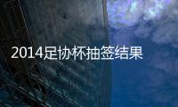 2014足协杯抽签结果看点：死亡半区 半决赛强强厮杀