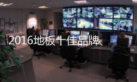 2016地板十佳品牌�、地板十大品牌票选激战正酣