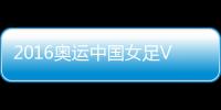 2016奥运中国女足VS瑞典女足战报