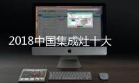 2018中国集成灶十大品牌
，中国人首选的品牌