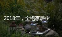2018年
，全铝家居企业借互联网发力