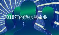 2018年的热水器企业�：全力塑造品牌 全力发展