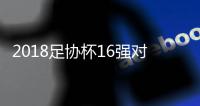 2018足协杯16强对阵
