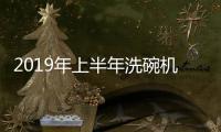 2019年上半年洗碗机总结:升温里的洗出望外