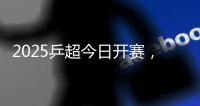 2025乒超今日开赛�，樊振东王楚钦孙颖莎等悉数亮相
