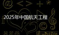 2025年中国航天工程有哪些重点任务？国家航天局介绍→