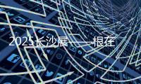 2025长沙展——根在三湘
，质赢全球！