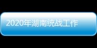 2020年湖南统战工作“答卷”：聚人心筑同心 谱新篇共奋进