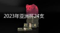 2023年亚洲杯24支参赛队确定	：中国在列