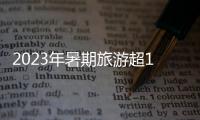 2023年暑期旅游超18亿人次，部分地区游客流入占比超2019年