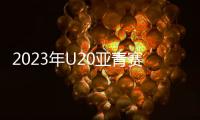 2023年U20亚青赛分组
：中日沙特同一组