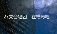 27支合唱团，在横琴唱响湾区青春之声