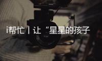 i帮忙丨让“星星的孩子”不孤独