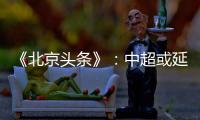 《北京头条》�	：中超或延期至4月上旬才开幕