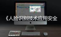 《人脸识别技术应用安全管理办法》6月1日起施行，国家网信办答问