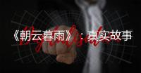 《朝云暮雨》：真实故事改编	，不是电影创作的灵丹妙药