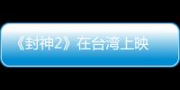 《封神2》在台湾上映 岛内观众	：震撼的视听盛宴