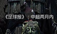 《足球报》：中超两月内重启难度大 保留足协杯