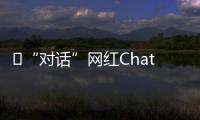 ​“对话”网红ChatGPT
：怎么看走红后的争议
？