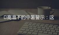 ‌高温下的中暑警示	：这3点能救命,这6字要记住
！