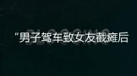 “男子驾车致女友截瘫后失联”再掀争议
，有网友质疑女子双腿放在中控台，当事人澄清