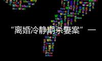 “离婚冷静期杀妻案”一审宣判：被告人被判死刑