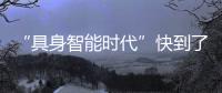 “具身智能时代”快到了
？丨科创要闻