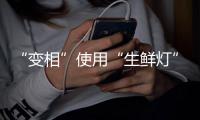 “变相”使用“生鲜灯”不可取
！市场监管总局发布照明使用要求→