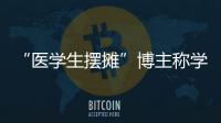 “医学生摆摊”博主称学校要求删视频，校方否认！将妥善处理