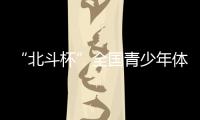 “北斗杯”全国青少年体育大赛在京启动 杨长风、钟南山等寄语祝福
