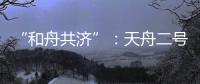 “和舟共济”	：天舟二号与天和核心舱上演“太空之吻”
