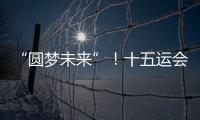 “圆梦未来”！十五运会开幕式主题定了