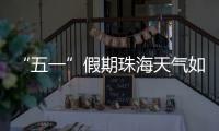 “五一”假期珠海天气如何？气象台发布最新消息→