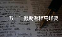 “五一”假期返程高峰要来了�，这份安全攻略请牢记