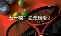 “五一档”总票房超2.15亿元	
，“第一票仓”广东占比近14%