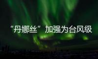 “丹娜丝”加强为台风级
！珠海天气→