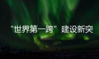 “世界第一跨”建设新突破�！中联重科W12000