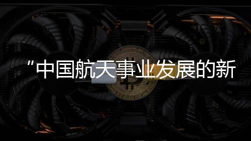 航天中国在航天领域发展快速