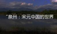 “泉州：宋元中国的世界海洋商贸中心”成功列入《世界遗产名录》