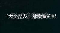 “大小朋友”都爱看的影片端午档齐上映，观影指南来了