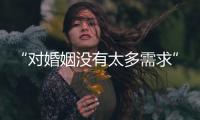 “对婚姻没有太多需求”：初婚年龄再推迟	，女性更显著