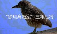 “徐翔离婚案”三年后将再开庭，待分割财产金额成焦点