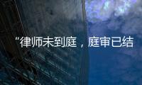 “律师未到庭�，庭审已结束”
？法院将继续开庭审理