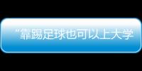 “靠踢足球也可以上大学了”：24种新专业纳入本科专业目录